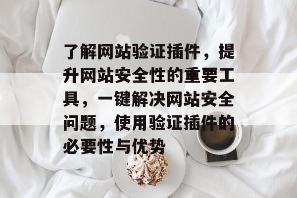 了解网站验证插件,提升网站安全性的重要工具,一键解决网站安全问题,使用验证插件的必要性与优势 了解网站验证插件,提升网站安全性的重要工具,一键解决网站安全问题,使用验证插件的必要性与优势