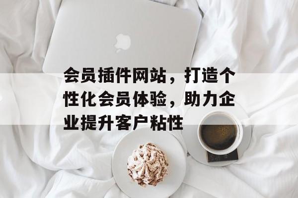 会员插件网站,打造个性化会员体验,助力企业提升客户粘性 会员插件网站,打造个性化会员体验,助力企业提升客户粘性