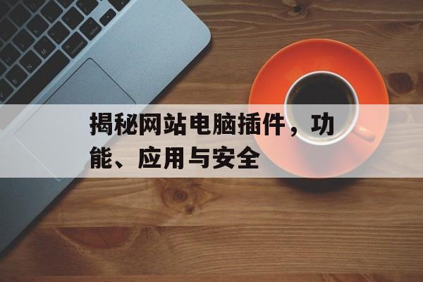 揭秘网站电脑插件，功能、应用与安全