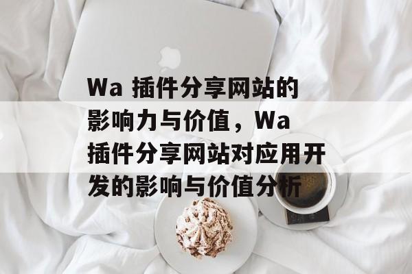 Wa 插件分享网站的影响力与价值,Wa 插件分享网站对应用开发的影响与价值分析 Wa 插件分享网站的影响力与价值,Wa 插件分享网站对应用开发的影响与价值分析