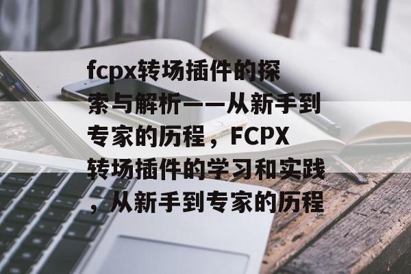 fcpx转场插件的探索与解析——从新手到专家的历程,FCPX转场插件的学习和实践,从新手到专家的历程 fcpx转场插件的探索与解析——从新手到专家的历程,FCPX转场插件的学习和实践,从新手到专家的历程