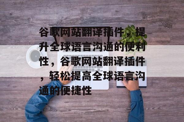 谷歌网站翻译插件,提升全球语言沟通的便利性,谷歌网站翻译插件,轻松提高全球语言沟通的便捷性 谷歌网站翻译插件,提升全球语言沟通的便利性,谷歌网站翻译插件,轻松提高全球语言沟通的便捷性