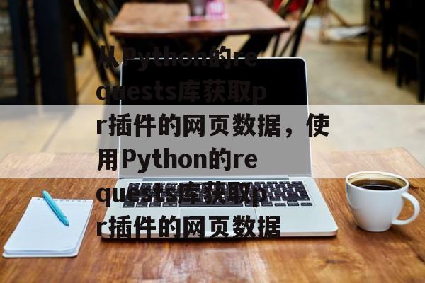 从Python的requests库获取pr插件的网页数据,使用Python的requests库获取pr插件的网页数据 从Python的requests库获取pr插件的网页数据,使用Python的requests库获取pr插件的网页数据