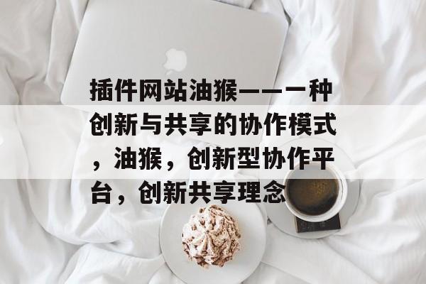 插件网站油猴——一种创新与共享的协作模式,油猴,创新型协作平台,创新共享理念 插件网站油猴——一种创新与共享的协作模式,油猴,创新型协作平台,创新共享理念