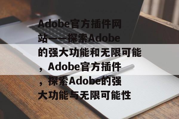 Adobe官方插件网站——探索Adobe的强大功能和无限可能,Adobe官方插件,探索Adobe的强大功能与无限可能性 Adobe官方插件网站——探索Adobe的强大功能和无限可能,Adobe官方插件,探索Adobe的强大功能与无限可能性