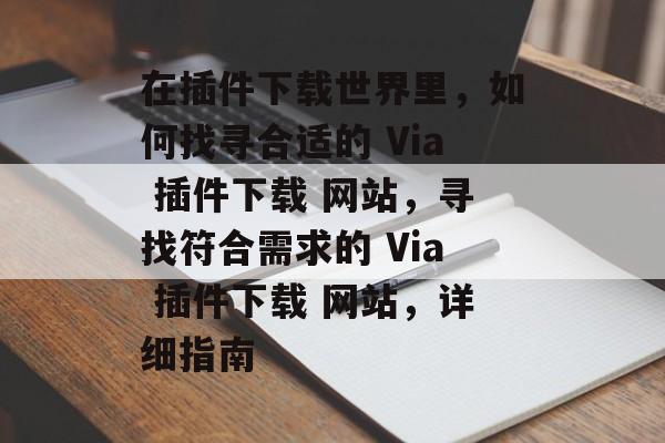 在插件下载世界里,如何找寻合适的 Via 插件下载 网站,寻找符合需求的 Via 插件下载 网站,详细指南 在插件下载世界里,如何找寻合适的 Via 插件下载 网站,寻找符合需求的 Via 插件下载 网站,详细指南