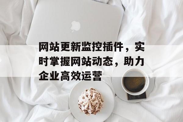 网站更新监控插件,实时掌握网站动态,助力企业高效运营 网站更新监控插件,实时掌握网站动态,助力企业高效运营