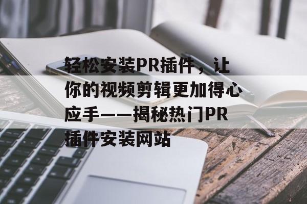轻松安装PR插件,让你的视频剪辑更加得心应手——揭秘热门PR插件安装网站 轻松安装PR插件,让你的视频剪辑更加得心应手——揭秘热门PR插件安装网站
