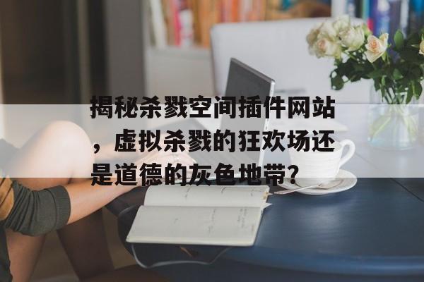 揭秘杀戮空间插件网站,虚拟杀戮的狂欢场还是道德的灰色地带? 揭秘杀戮空间插件网站,虚拟杀戮的狂欢场还是道德的灰色地带?