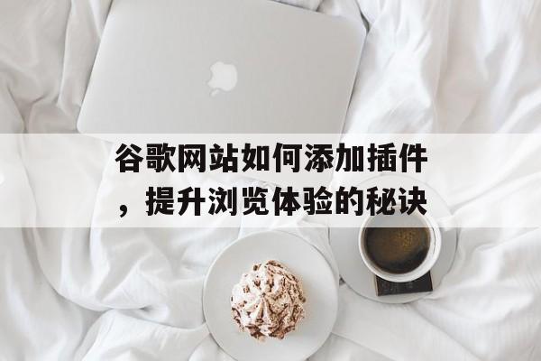 谷歌网站如何添加插件,提升浏览体验的秘诀 谷歌网站如何添加插件,提升浏览体验的秘诀