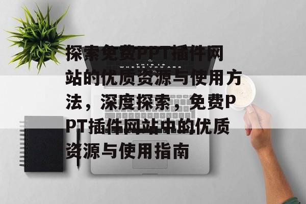 探索免费PPT插件网站的优质资源与使用方法,深度探索,免费PPT插件网站中的优质资源与使用指南 探索免费PPT插件网站的优质资源与使用方法,深度探索,免费PPT插件网站中的优质资源与使用指南