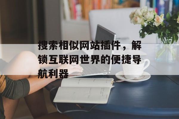 搜索相似网站插件,解锁互联网世界的便捷导航利器 搜索相似网站插件,解锁互联网世界的便捷导航利器