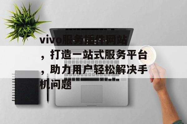 vivo服务插件网站,打造一站式服务平台,助力用户轻松解决手机问题 vivo服务插件网站,打造一站式服务平台,助力用户轻松解决手机问题