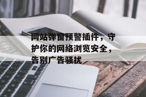 网站弹窗预警插件,守护你的网络浏览安全,告别广告骚扰 网站弹窗预警插件,守护你的网络浏览安全,告别广告骚扰