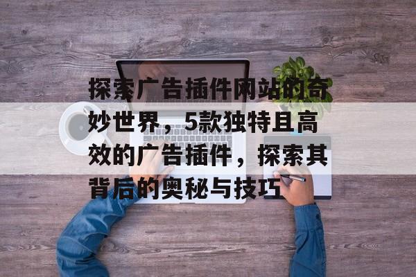 探索广告插件网站的奇妙世界,5款独特且高效的广告插件,探索其背后的奥秘与技巧 探索广告插件网站的奇妙世界,5款独特且高效的广告插件,探索其背后的奥秘与技巧