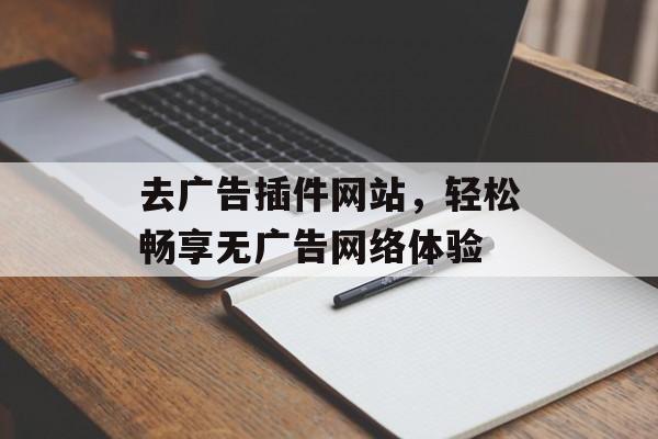 去广告插件网站,轻松畅享无广告网络体验 去广告插件网站,轻松畅享无广告网络体验