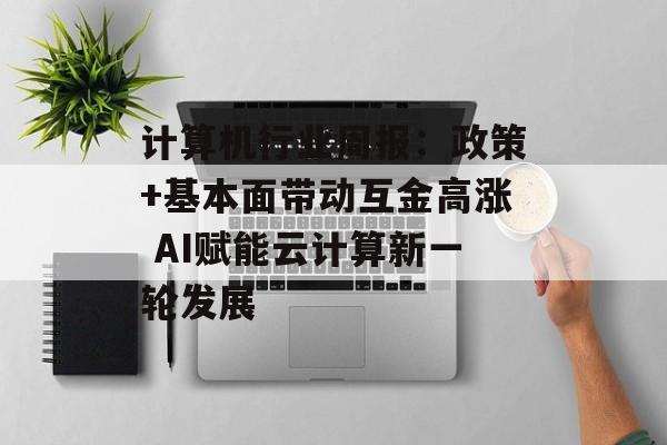 计算机行业周报:政策+基本面带动互金高涨 AI赋能云计算新一轮发展 计算机行业周报:政策+基本面带动互金高涨 AI赋能云计算新一轮发展