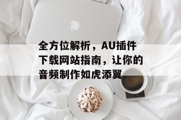 全方位解析,AU插件下载网站指南,让你的音频制作如虎添翼 全方位解析,AU插件下载网站指南,让你的音频制作如虎添翼