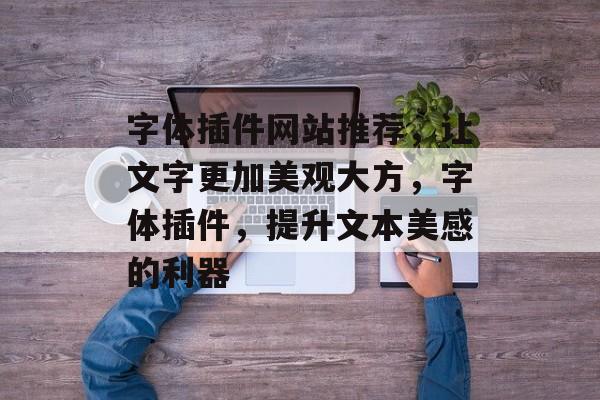 字体插件网站推荐,让文字更加美观大方,字体插件,提升文本美感的利器 字体插件网站推荐,让文字更加美观大方,字体插件,提升文本美感的利器
