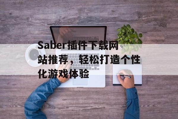 Saber插件下载网站推荐,轻松打造个性化游戏体验 Saber插件下载网站推荐,轻松打造个性化游戏体验