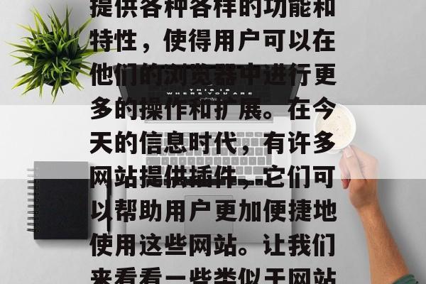 在互联网行业中,插件是一个非常重要的组成部分。它们能够为用户提供各种各样的功能和特性,使得用户可以在他们的浏览器中进行更多的操作和扩展。在今天的信息时代,有许多网站提供插件,它们可以帮助用户更加便捷地使用这些网站。让我们来看看一些类似于网站插件的例子。,网页应用的创新工具,介绍和例子 在互联网行业中,插件是一个非常重要的组成部分。它们能够为用户提供各种各样的功能和特性,使得用户可以在他们的浏览器中进行更多的操作和扩展。在今天的信息时代,有许多网站提供插件,它们可以帮助用户更加便捷地使用这些网站。让我们来看看一些类似于网站插件的例子。,网页应用的创新工具,介绍和例子