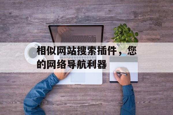 相似网站搜索插件,您的网络导航利器 相似网站搜索插件,您的网络导航利器