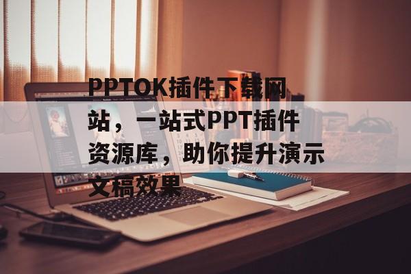 PPTOK插件下载网站,一站式PPT插件资源库,助你提升演示文稿效果 PPTOK插件下载网站,一站式PPT插件资源库,助你提升演示文稿效果