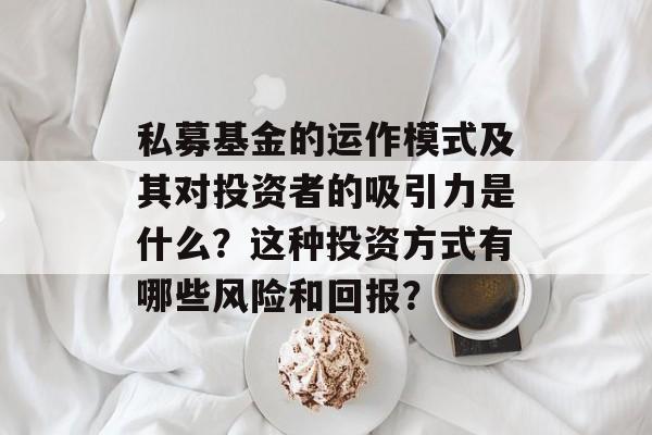 私募基金的运作模式及其对投资者的吸引力是什么?这种投资方式有哪些风险和回报? 私募基金的运作模式及其对投资者的吸引力是什么?这种投资方式有哪些风险和回报?