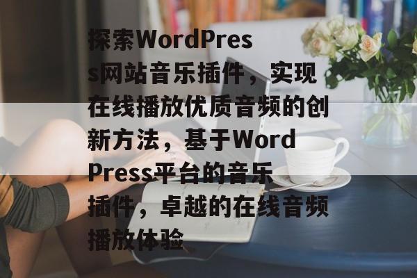 探索WordPress网站音乐插件,实现在线播放优质音频的创新方法,基于WordPress平台的音乐插件,卓越的在线音频播放体验 探索WordPress网站音乐插件,实现在线播放优质音频的创新方法,基于WordPress平台的音乐插件,卓越的在线音频播放体验