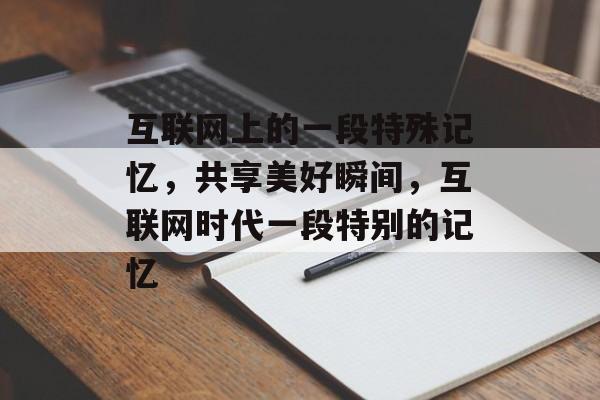 互联网上的一段特殊记忆,共享美好瞬间,互联网时代一段特别的记忆 互联网上的一段特殊记忆,共享美好瞬间,互联网时代一段特别的记忆