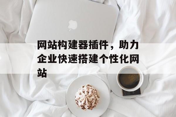 网站构建器插件,助力企业快速搭建个性化网站 网站构建器插件,助力企业快速搭建个性化网站