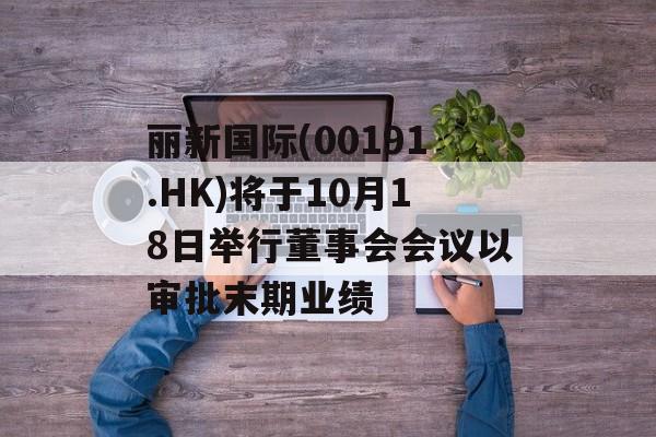 丽新国际(00191.HK)将于10月18日举行董事会会议以审批末期业绩 丽新国际(00191.HK)将于10月18日举行董事会会议以审批末期业绩