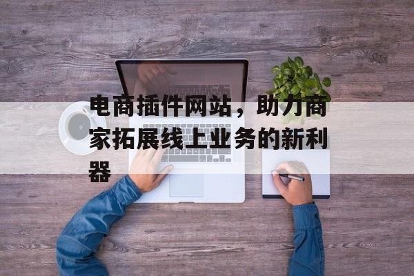 电商插件网站,助力商家拓展线上业务的新利器 电商插件网站,助力商家拓展线上业务的新利器