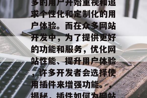 在互联网时代,越来越多的用户开始重视和追求个性化和定制化的用户体验。而在众多网站开发中,为了提供更好的功能和服务,优化网站性能、提升用户体验,许多开发者会选择使用插件来增强功能。,揭秘,插件如何为网站增添个性与特色 在互联网时代,越来越多的用户开始重视和追求个性化和定制化的用户体验。而在众多网站开发中,为了提供更好的功能和服务,优化网站性能、提升用户体验,许多开发者会选择使用插件来增强功能。,揭秘,插件如何为网站增添个性与特色