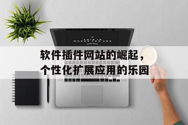 软件插件网站的崛起,个性化扩展应用的乐园 软件插件网站的崛起,个性化扩展应用的乐园