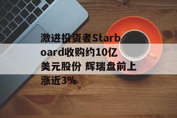 激进投资者Starboard收购约10亿美元股份 辉瑞盘前上涨近3% 激进投资者Starboard收购约10亿美元股份 辉瑞盘前上涨近3%