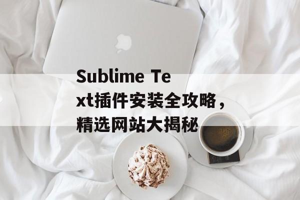 Sublime Text插件安装全攻略,精选网站大揭秘 Sublime Text插件安装全攻略,精选网站大揭秘