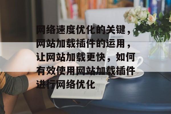 网络速度优化的关键,网站加载插件的运用,让网站加载更快,如何有效使用网站加载插件进行网络优化 网络速度优化的关键,网站加载插件的运用,让网站加载更快,如何有效使用网站加载插件进行网络优化