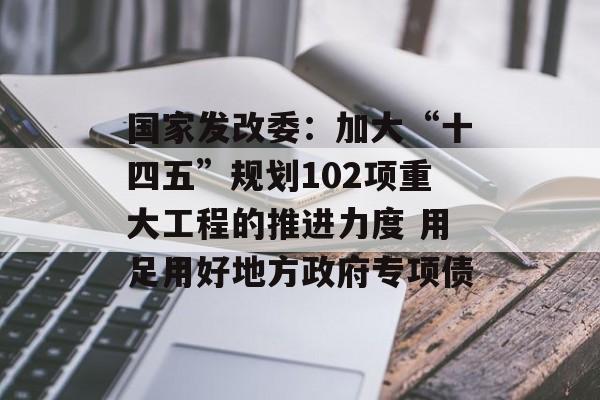 国家发改委:加大“十四五”规划102项重大工程的推进力度 用足用好地方政府专项债 国家发改委:加大“十四五”规划102项重大工程的推进力度 用足用好地方政府专项债