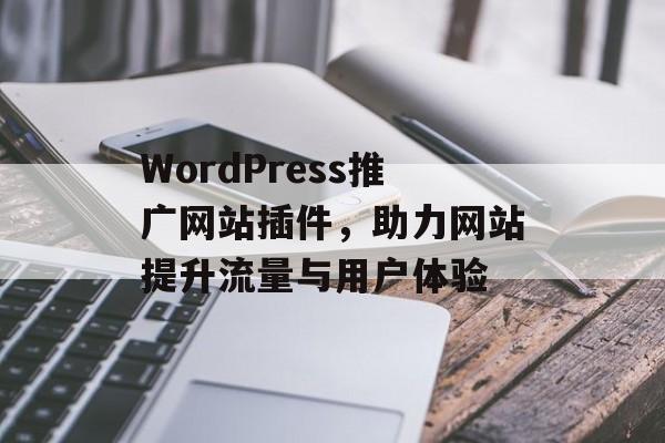 WordPress推广网站插件,助力网站提升流量与用户体验 WordPress推广网站插件,助力网站提升流量与用户体验
