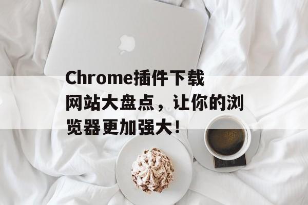Chrome插件下载网站大盘点,让你的浏览器更加强大! Chrome插件下载网站大盘点,让你的浏览器更加强大!