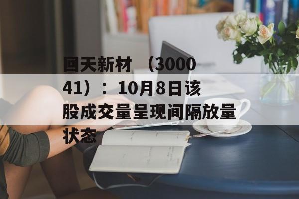 回天新材 (300041):10月8日该股成交量呈现间隔放量状态 回天新材 (300041):10月8日该股成交量呈现间隔放量状态