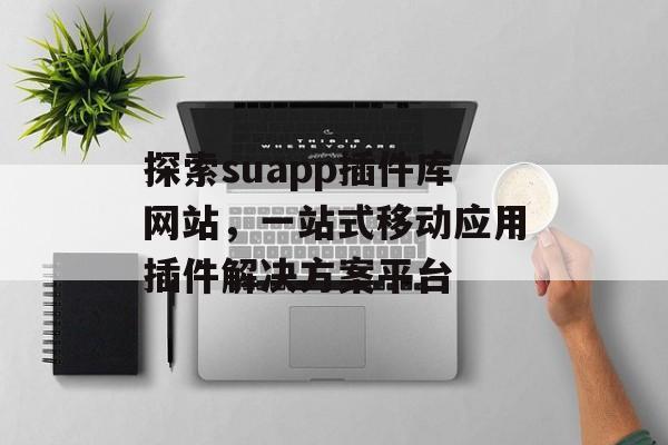 探索suapp插件库网站,一站式移动应用插件解决方案平台 探索suapp插件库网站,一站式移动应用插件解决方案平台