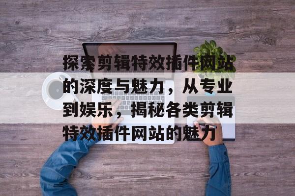 探索剪辑特效插件网站的深度与魅力,从专业到娱乐,揭秘各类剪辑特效插件网站的魅力 探索剪辑特效插件网站的深度与魅力,从专业到娱乐,揭秘各类剪辑特效插件网站的魅力