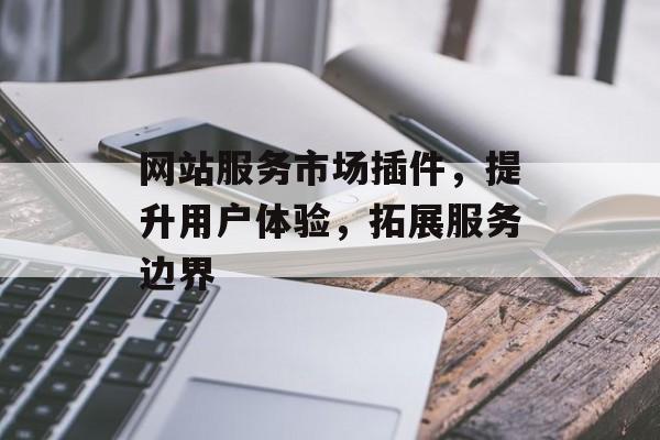网站服务市场插件,提升用户体验,拓展服务边界 网站服务市场插件,提升用户体验,拓展服务边界