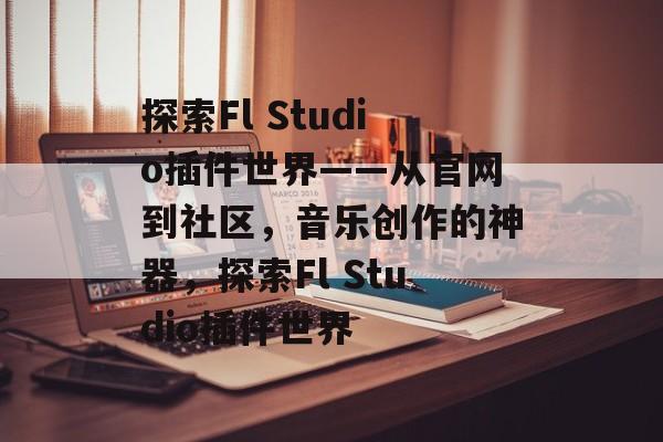 探索Fl Studio插件世界——从官网到社区,音乐创作的神器,探索Fl Studio插件世界 探索Fl Studio插件世界——从官网到社区,音乐创作的神器,探索Fl Studio插件世界