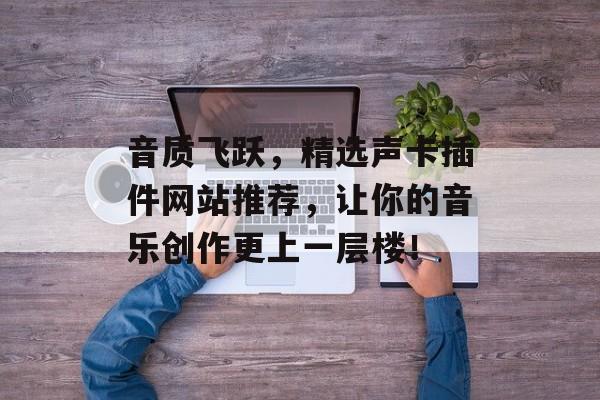 音质飞跃,精选声卡插件网站推荐,让你的音乐创作更上一层楼! 音质飞跃,精选声卡插件网站推荐,让你的音乐创作更上一层楼!