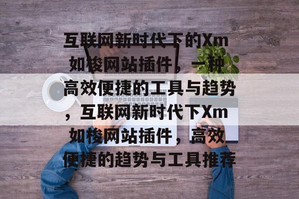 互联网新时代下的Xm 如梭网站插件,一种高效便捷的工具与趋势,互联网新时代下Xm 如梭网站插件,高效便捷的趋势与工具推荐 互联网新时代下的Xm 如梭网站插件,一种高效便捷的工具与趋势,互联网新时代下Xm 如梭网站插件,高效便捷的趋势与工具推荐