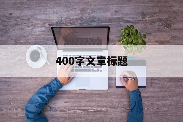 400字文章标题 400字文章标题