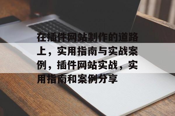 在插件网站制作的道路上,实用指南与实战案例,插件网站实战,实用指南和案例分享 在插件网站制作的道路上,实用指南与实战案例,插件网站实战,实用指南和案例分享